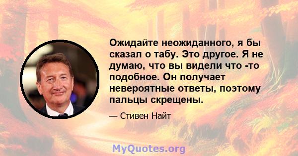 Ожидайте неожиданного, я бы сказал о табу. Это другое. Я не думаю, что вы видели что -то подобное. Он получает невероятные ответы, поэтому пальцы скрещены.