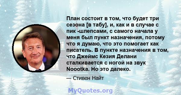 План состоит в том, что будет три сезона [в табу], и, как и в случае с пик -шлепсами, с самого начала у меня был пункт назначения, потому что я думаю, что это помогает как писатель. В пункте назначения в том, что Джеймс 