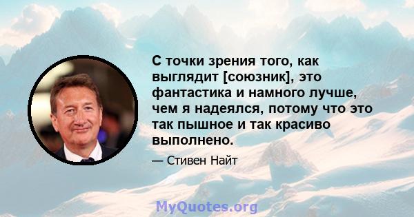 С точки зрения того, как выглядит [союзник], это фантастика и намного лучше, чем я надеялся, потому что это так пышное и так красиво выполнено.