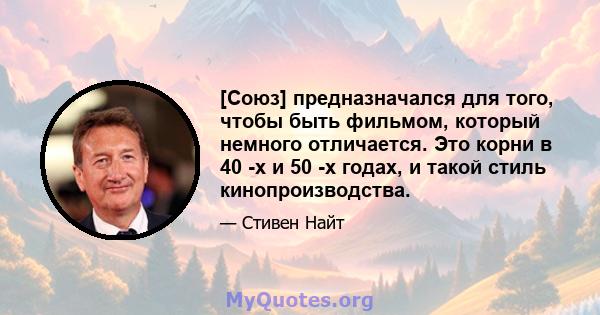 [Союз] предназначался для того, чтобы быть фильмом, который немного отличается. Это корни в 40 -х и 50 -х годах, и такой стиль кинопроизводства.