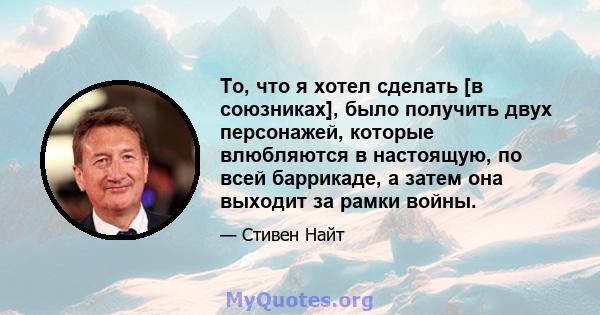 То, что я хотел сделать [в союзниках], было получить двух персонажей, которые влюбляются в настоящую, по всей баррикаде, а затем она выходит за рамки войны.