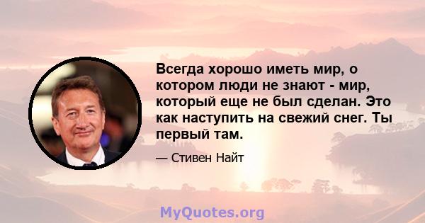 Всегда хорошо иметь мир, о котором люди не знают - мир, который еще не был сделан. Это как наступить на свежий снег. Ты первый там.