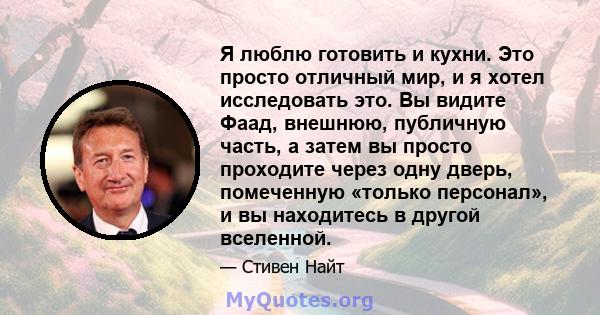 Я люблю готовить и кухни. Это просто отличный мир, и я хотел исследовать это. Вы видите Фаад, внешнюю, публичную часть, а затем вы просто проходите через одну дверь, помеченную «только персонал», и вы находитесь в