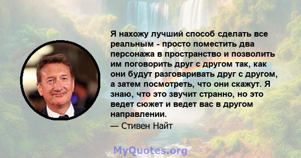 Я нахожу лучший способ сделать все реальным - просто поместить два персонажа в пространство и позволить им поговорить друг с другом так, как они будут разговаривать друг с другом, а затем посмотреть, что они скажут. Я