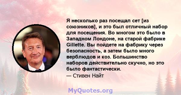 Я несколько раз посещал сет [из союзников], и это был отличный набор для посещения. Во многом это было в Западном Лондоне, на старой фабрике Gillette. Вы пойдете на фабрику через безопасность, а затем было много