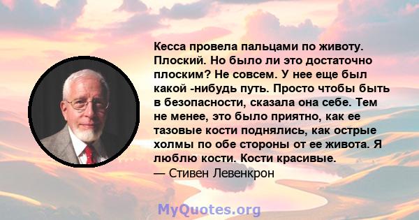 Кесса провела пальцами по животу. Плоский. Но было ли это достаточно плоским? Не совсем. У нее еще был какой -нибудь путь. Просто чтобы быть в безопасности, сказала она себе. Тем не менее, это было приятно, как ее