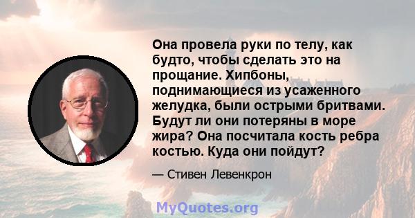 Она провела руки по телу, как будто, чтобы сделать это на прощание. Хипбоны, поднимающиеся из усаженного желудка, были острыми бритвами. Будут ли они потеряны в море жира? Она посчитала кость ребра костью. Куда они