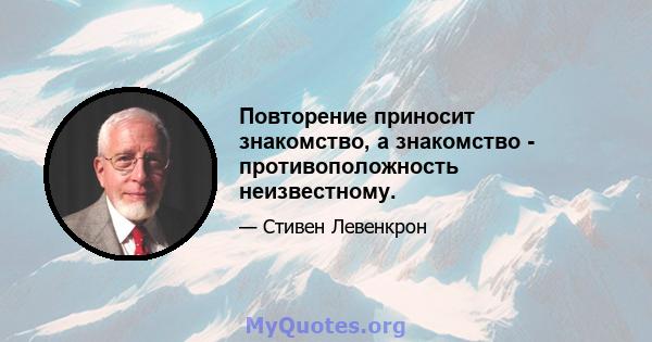 Повторение приносит знакомство, а знакомство - противоположность неизвестному.