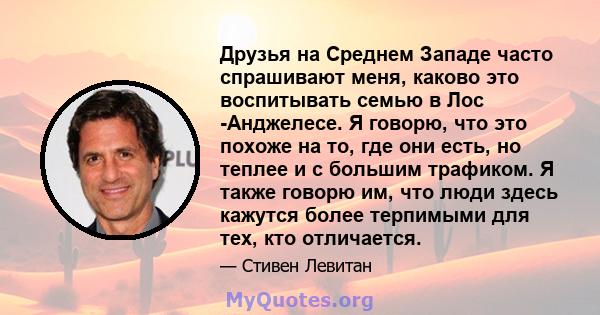 Друзья на Среднем Западе часто спрашивают меня, каково это воспитывать семью в Лос -Анджелесе. Я говорю, что это похоже на то, где они есть, но теплее и с большим трафиком. Я также говорю им, что люди здесь кажутся