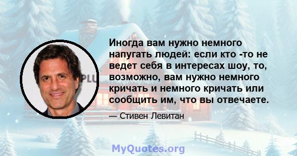 Иногда вам нужно немного напугать людей: если кто -то не ведет себя в интересах шоу, то, возможно, вам нужно немного кричать и немного кричать или сообщить им, что вы отвечаете.