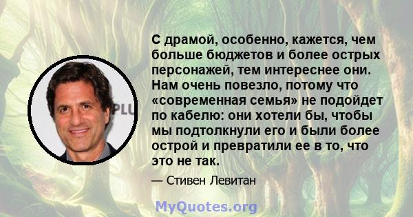 С драмой, особенно, кажется, чем больше бюджетов и более острых персонажей, тем интереснее они. Нам очень повезло, потому что «современная семья» не подойдет по кабелю: они хотели бы, чтобы мы подтолкнули его и были