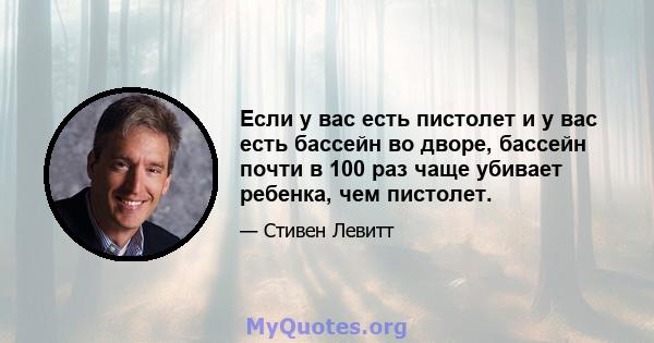 Если у вас есть пистолет и у вас есть бассейн во дворе, бассейн почти в 100 раз чаще убивает ребенка, чем пистолет.