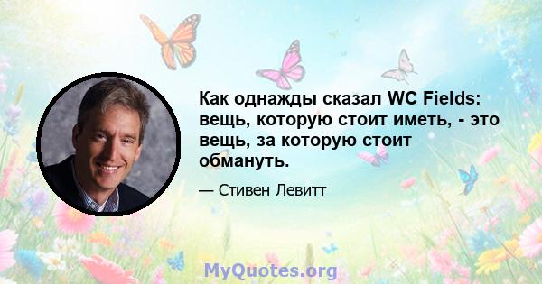 Как однажды сказал WC Fields: вещь, которую стоит иметь, - это вещь, за которую стоит обмануть.