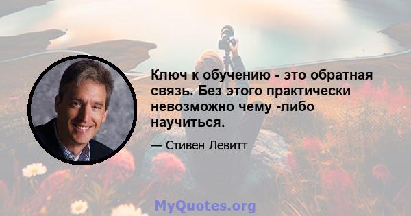 Ключ к обучению - это обратная связь. Без этого практически невозможно чему -либо научиться.