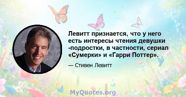 Левитт признается, что у него есть интересы чтения девушки -подростки, в частности, сериал «Сумерки» и «Гарри Поттер».