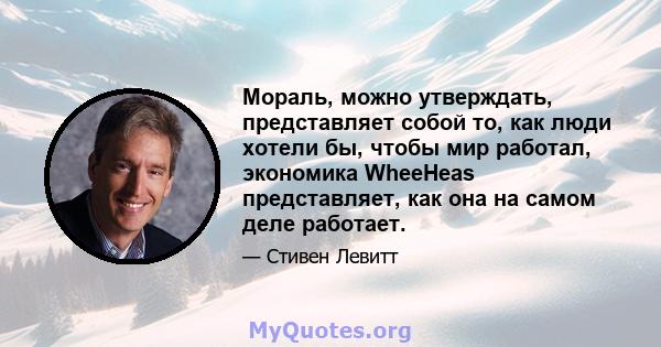 Мораль, можно утверждать, представляет собой то, как люди хотели бы, чтобы мир работал, экономика WheeHeas представляет, как она на самом деле работает.