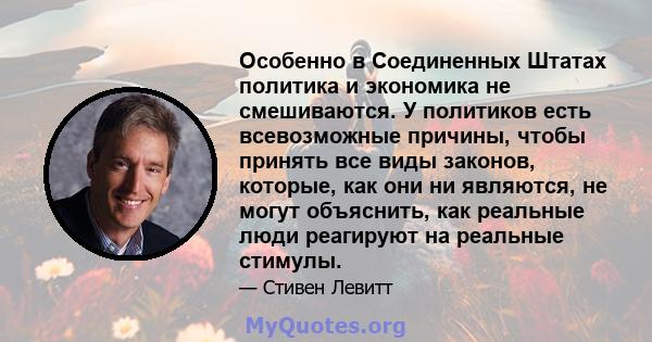 Особенно в Соединенных Штатах политика и экономика не смешиваются. У политиков есть всевозможные причины, чтобы принять все виды законов, которые, как они ни являются, не могут объяснить, как реальные люди реагируют на