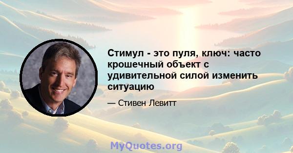 Стимул - это пуля, ключ: часто крошечный объект с удивительной силой изменить ситуацию