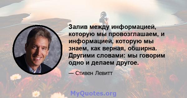 Залив между информацией, которую мы провозглашаем, и информацией, которую мы знаем, как верная, обширна. Другими словами: мы говорим одно и делаем другое.