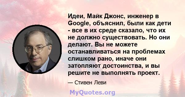 Идеи, Майк Джонс, инженер в Google, объяснил, были как дети - все в их среде сказало, что их не должно существовать. Но они делают. Вы не можете останавливаться на проблемах слишком рано, иначе они затопляют