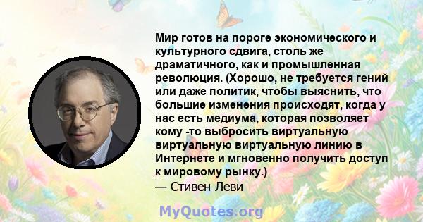 Мир готов на пороге экономического и культурного сдвига, столь же драматичного, как и промышленная революция. (Хорошо, не требуется гений или даже политик, чтобы выяснить, что большие изменения происходят, когда у нас