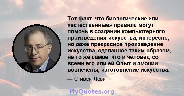 Тот факт, что биологические или «естественные» правила могут помочь в создании компьютерного произведения искусства, интересно, но даже прекрасное произведение искусства, сделанное таким образом, не то же самое, что и