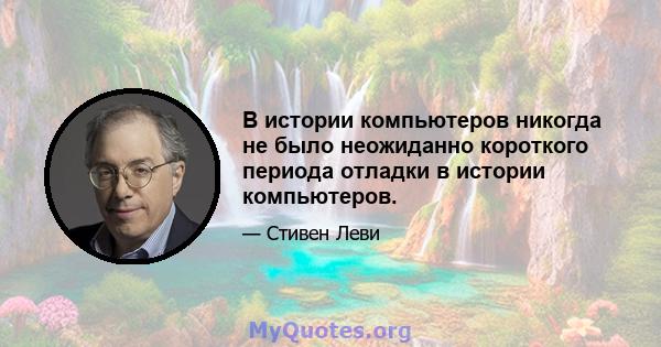 В истории компьютеров никогда не было неожиданно короткого периода отладки в истории компьютеров.