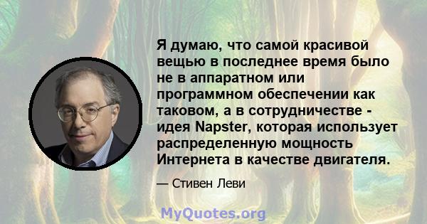 Я думаю, что самой красивой вещью в последнее время было не в аппаратном или программном обеспечении как таковом, а в сотрудничестве - идея Napster, которая использует распределенную мощность Интернета в качестве