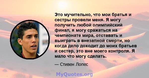 Это мучительно, что мои братья и сестры провели меня. Я могу получить любой олимпийский финал, я могу сражаться на чемпионате мира, отставать и выиграть в внезапной смерти, но когда дело доходит до моих братьев и