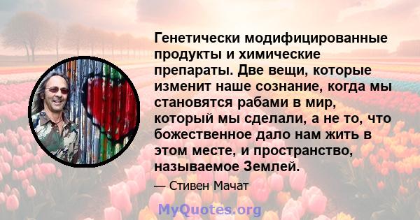 Генетически модифицированные продукты и химические препараты. Две вещи, которые изменит наше сознание, когда мы становятся рабами в мир, который мы сделали, а не то, что божественное дало нам жить в этом месте, и