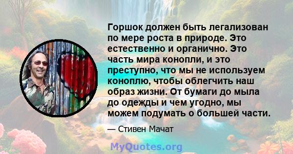 Горшок должен быть легализован по мере роста в природе. Это естественно и органично. Это часть мира конопли, и это преступно, что мы не используем коноплю, чтобы облегчить наш образ жизни. От бумаги до мыла до одежды и