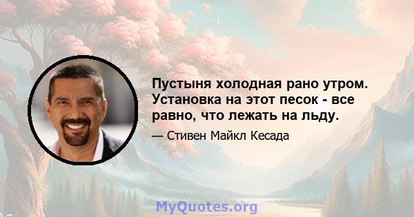 Пустыня холодная рано утром. Установка на этот песок - все равно, что лежать на льду.