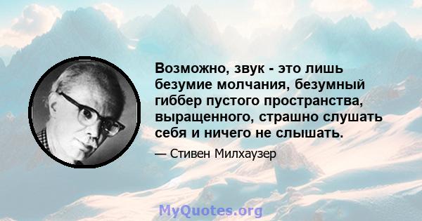 Возможно, звук - это лишь безумие молчания, безумный гиббер пустого пространства, выращенного, страшно слушать себя и ничего не слышать.