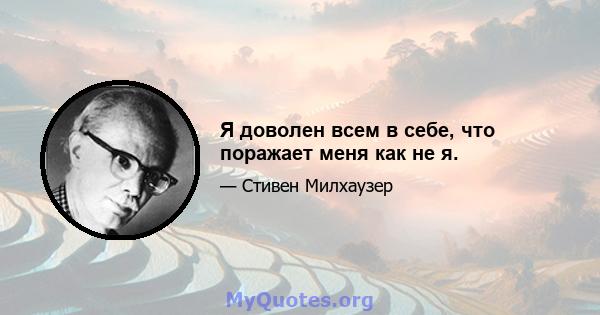 Я доволен всем в себе, что поражает меня как не я.