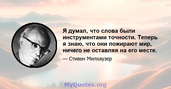 Я думал, что слова были инструментами точности. Теперь я знаю, что они пожирают мир, ничего не оставляя на его месте.