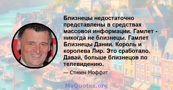 Близнецы недостаточно представлены в средствах массовой информации. Гамлет - никогда не близнецы. Гамлет Близнецы Дании. Король и королева Лир. Это сработало. Давай, больше близнецов по телевидению.