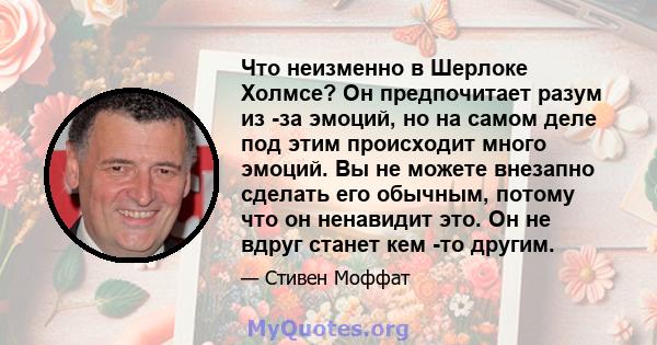 Что неизменно в Шерлоке Холмсе? Он предпочитает разум из -за эмоций, но на самом деле под этим происходит много эмоций. Вы не можете внезапно сделать его обычным, потому что он ненавидит это. Он не вдруг станет кем -то