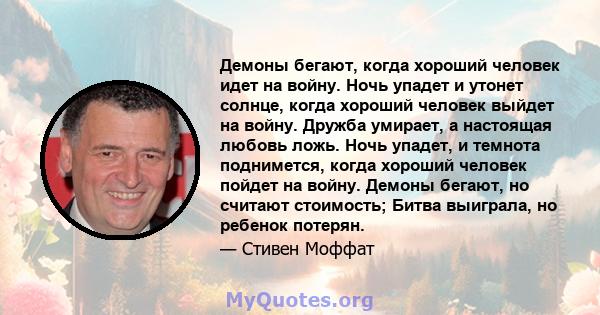 Демоны бегают, когда хороший человек идет на войну. Ночь упадет и утонет солнце, когда хороший человек выйдет на войну. Дружба умирает, а настоящая любовь ложь. Ночь упадет, и темнота поднимется, когда хороший человек