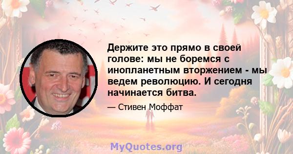 Держите это прямо в своей голове: мы не боремся с инопланетным вторжением - мы ведем революцию. И сегодня начинается битва.