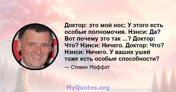 Доктор: это мой нос; У этого есть особые полномочия. Нэнси: Да? Вот почему это так ...? Доктор: Что? Нэнси: Ничего. Доктор: Что? Нэнси: Ничего. У ваших ушей тоже есть особые способности?