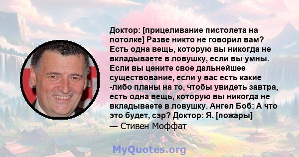 Доктор: [прицеливание пистолета на потолке] Разве никто не говорил вам? Есть одна вещь, которую вы никогда не вкладываете в ловушку, если вы умны. Если вы цените свое дальнейшее существование, если у вас есть какие