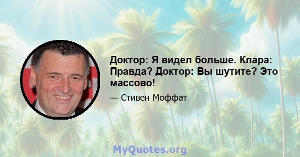 Доктор: Я видел больше. Клара: Правда? Доктор: Вы шутите? Это массово!