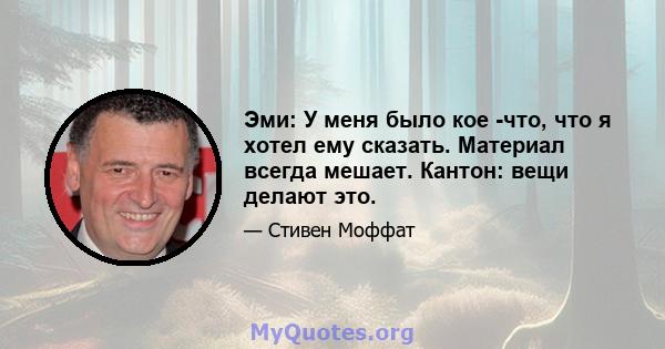 Эми: У меня было кое -что, что я хотел ему сказать. Материал всегда мешает. Кантон: вещи делают это.