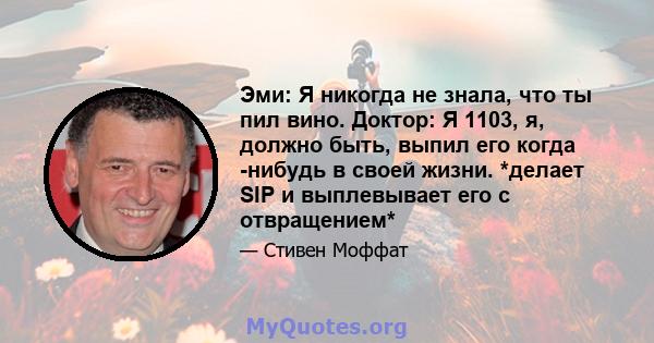 Эми: Я никогда не знала, что ты пил вино. Доктор: Я 1103, я, должно быть, выпил его когда -нибудь в своей жизни. *делает SIP и выплевывает его с отвращением*