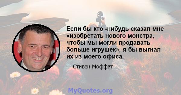 Если бы кто -нибудь сказал мне «изобретать нового монстра, чтобы мы могли продавать больше игрушек», я бы выгнал их из моего офиса.