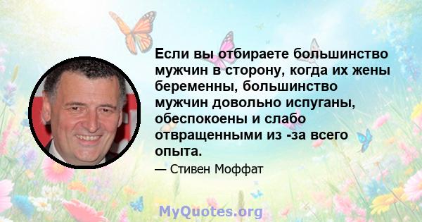 Если вы отбираете большинство мужчин в сторону, когда их жены беременны, большинство мужчин довольно испуганы, обеспокоены и слабо отвращенными из -за всего опыта.