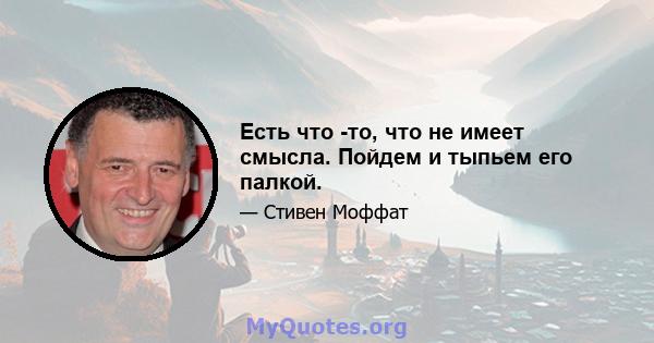 Есть что -то, что не имеет смысла. Пойдем и тыпьем его палкой.