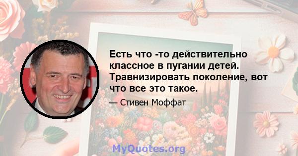 Есть что -то действительно классное в пугании детей. Травнизировать поколение, вот что все это такое.