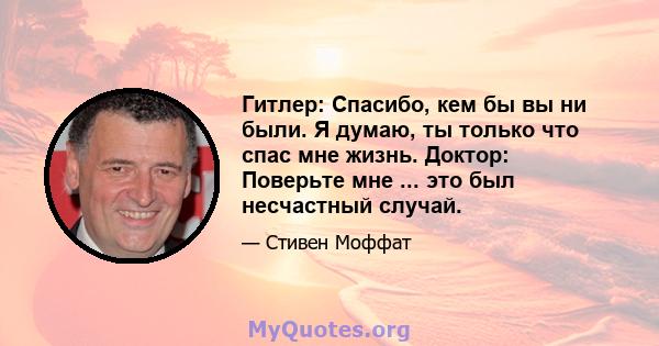 Гитлер: Спасибо, кем бы вы ни были. Я думаю, ты только что спас мне жизнь. Доктор: Поверьте мне ... это был несчастный случай.