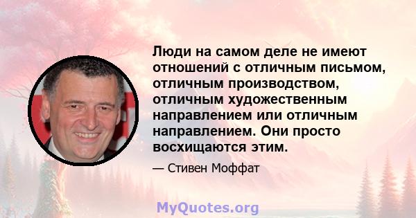 Люди на самом деле не имеют отношений с отличным письмом, отличным производством, отличным художественным направлением или отличным направлением. Они просто восхищаются этим.